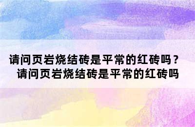 请问页岩烧结砖是平常的红砖吗？ 请问页岩烧结砖是平常的红砖吗